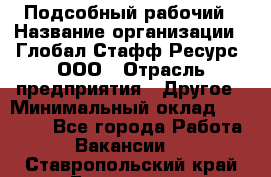 Подсобный рабочий › Название организации ­ Глобал Стафф Ресурс, ООО › Отрасль предприятия ­ Другое › Минимальный оклад ­ 25 000 - Все города Работа » Вакансии   . Ставропольский край,Ессентуки г.